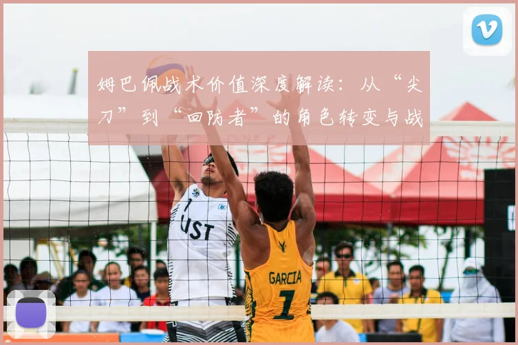 姆巴佩战术价值深度解读：从“尖刀”到“回防者”的角色转变与战术意义
