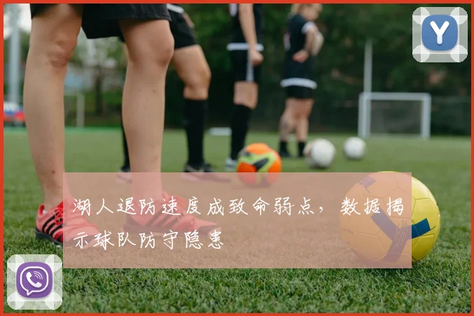 湖人退防速度成致命弱点，数据揭示球队防守隐患