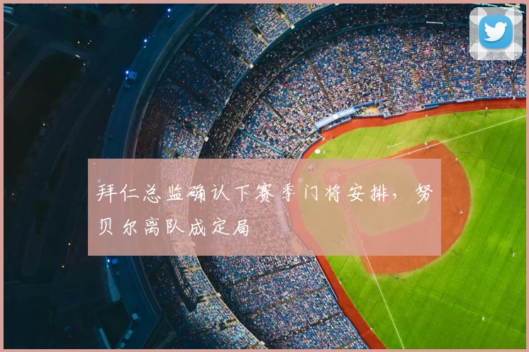 拜仁总监确认下赛季门将安排，努贝尔离队成定局