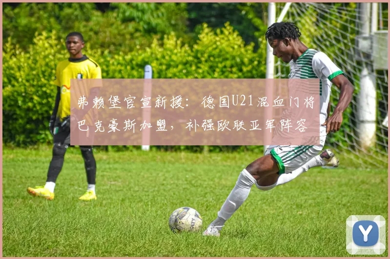 弗赖堡官宣新援：德国U21混血门将巴克豪斯加盟，补强欧联亚军阵容