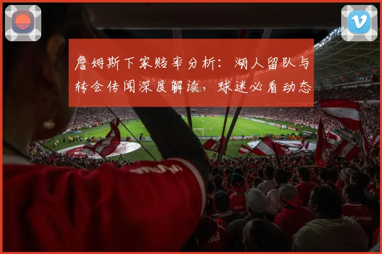 詹姆斯下家赔率分析：湖人留队与转会传闻深度解读，球迷必看动态追踪