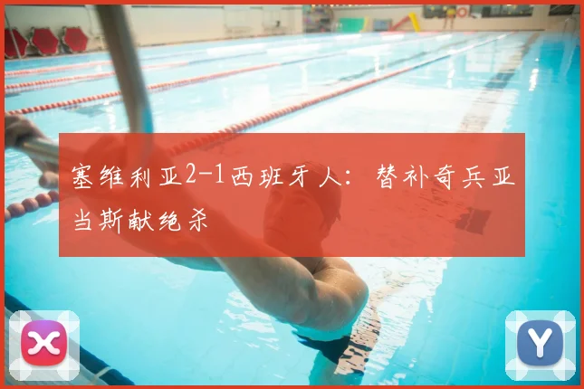 塞维利亚2-1西班牙人：替补奇兵亚当斯献绝杀