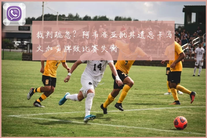 裁判疏忽？阿韦洛亚批其遗忘卡马文加黄牌致比赛失衡