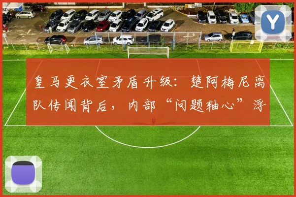 皇马更衣室矛盾升级：楚阿梅尼离队传闻背后，内部“问题轴心”浮出水面