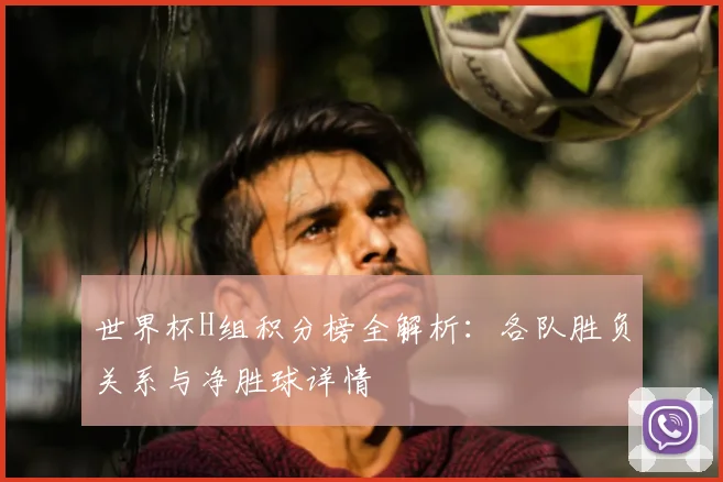 世界杯H组积分榜全解析：各队胜负关系与净胜球详情