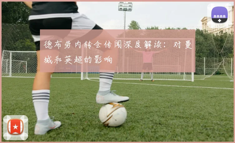 德布劳内转会传闻深度解读：对曼城和英超的影响
