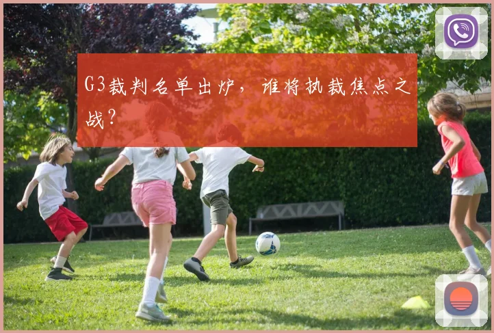 G3裁判名单出炉,谁将执裁焦点之战?