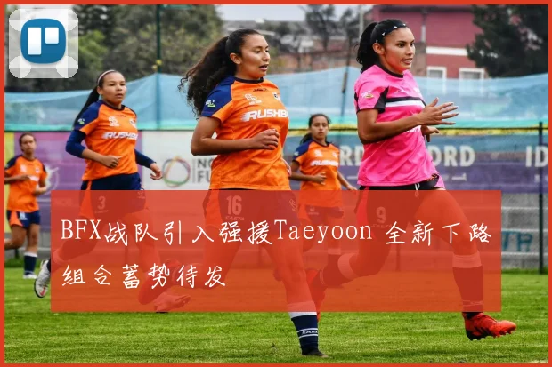 BFX战队引入强援Taeyoon 全新下路组合蓄势待发