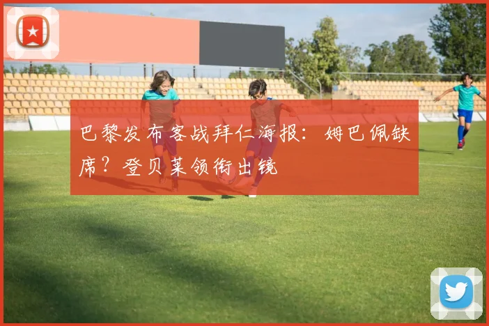 巴黎发布客战拜仁海报：姆巴佩缺席？登贝莱领衔出镜