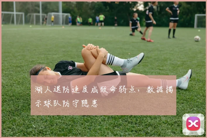 湖人退防速度成致命弱点，数据揭示球队防守隐患