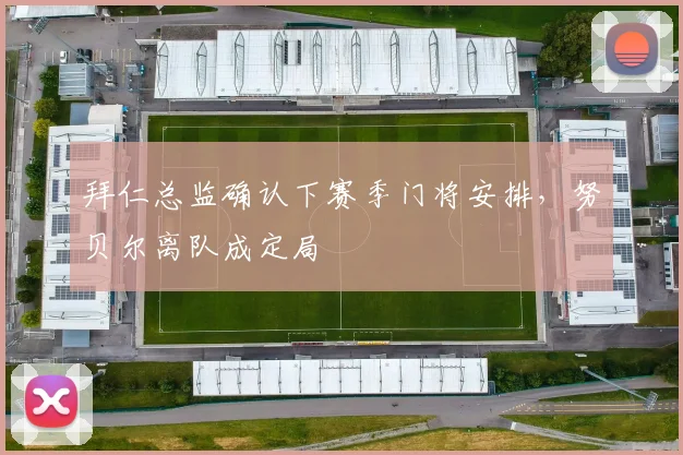 拜仁总监确认下赛季门将安排，努贝尔离队成定局