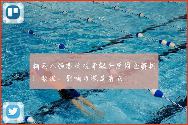 梅西八强赛收视率飙升原因全解析：数据、影响与深度看点