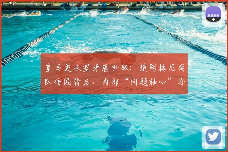 皇马更衣室矛盾升级：楚阿梅尼离队传闻背后，内部“问题轴心”浮出水面