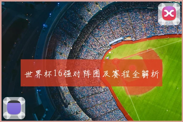 世界杯16强对阵图及赛程全解析