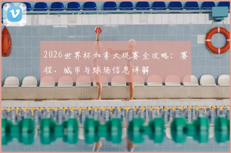 2026世界杯加拿大观赛全攻略：赛程、城市与球场信息详解