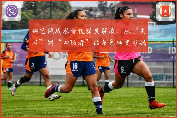 姆巴佩战术价值深度解读：从“尖刀”到“回防者”的角色转变与战术意义
