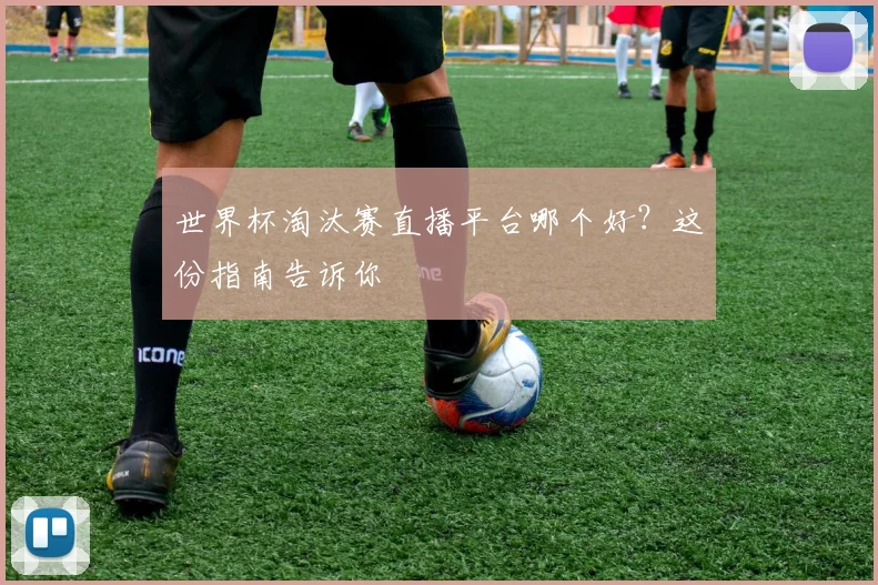 世界杯淘汰赛直播平台哪个好？这份指南告诉你