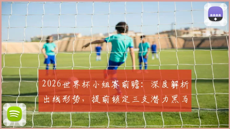 2026世界杯小组赛前瞻：深度解析出线形势，提前锁定三支潜力黑马