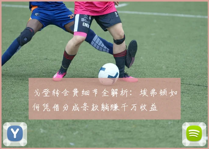 戈登转会费细节全解析：埃弗顿如何凭借分成条款躺赚千万收益