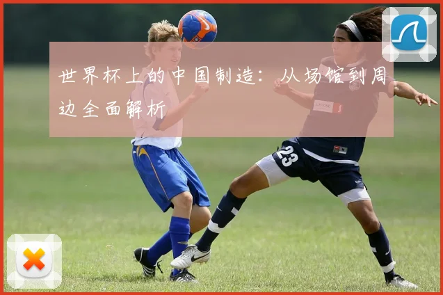 世界杯上的中国制造：从场馆到周边全面解析