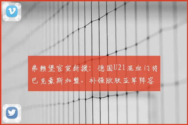 弗赖堡官宣新援：德国U21混血门将巴克豪斯加盟，补强欧联亚军阵容