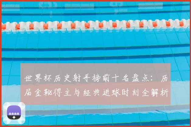 世界杯历史射手榜前十名盘点：历届金靴得主与经典进球时刻全解析