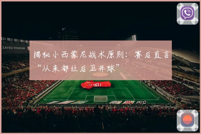 揭秘小西蒙尼战术原则：赛后直言“从来都让后卫开球”