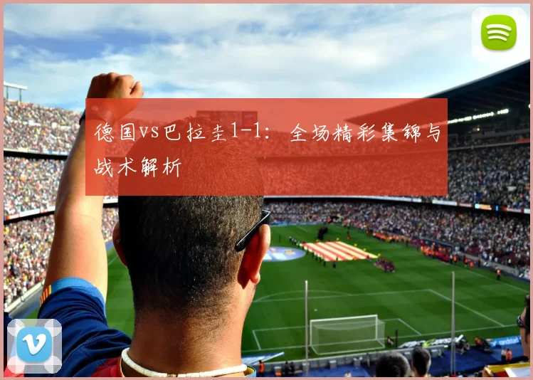 德国vs巴拉圭1-1：全场精彩集锦与战术解析