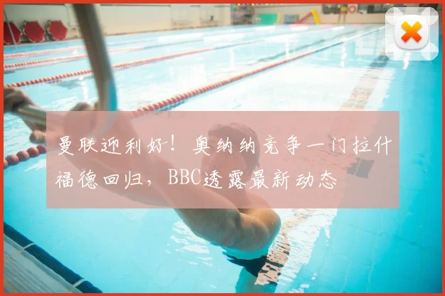 曼联迎利好！奥纳纳竞争一门拉什福德回归，BBC透露最新动态