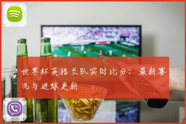 世界杯英格兰队实时比分：最新赛况与进球更新
